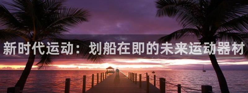 意昂4集团官网首页网址:新时代运动:划船在即的未来运动器材