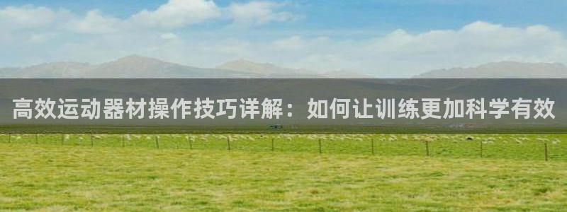 意昂体育4平台假的吗是真的吗:高效运动器材操作技巧详解:如何