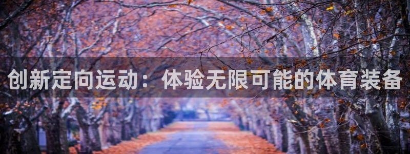 意昂体育4招商电话地址查询:创新定向运动:体验无限可能的体育